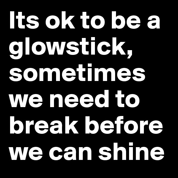 Its ok to be a glowstick, sometimes we need to break before we can shine