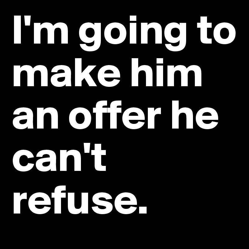 I'm going to make him an offer he can't refuse. 