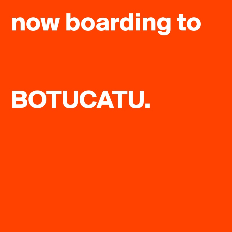 now boarding to


BOTUCATU.



