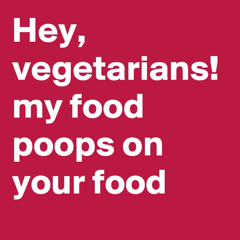 Hey, vegetarians! my food poops on your food
