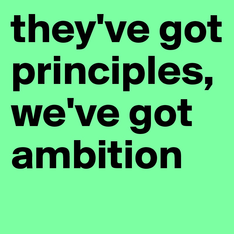 they've got principles, we've got ambition