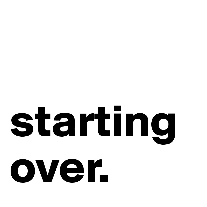 

starting over.