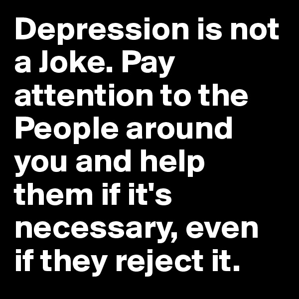 Depression is not a Joke. Pay attention to the People around you and help them if it's necessary, even if they reject it.
