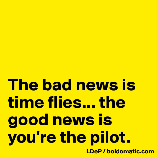 



The bad news is time flies... the good news is you're the pilot. 