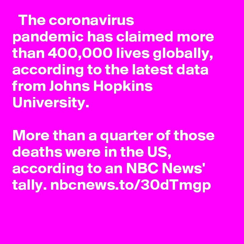   The coronavirus pandemic has claimed more than 400,000 lives globally, according to the latest data from Johns Hopkins University. 

More than a quarter of those deaths were in the US, according to an NBC News' tally. nbcnews.to/30dTmgp
