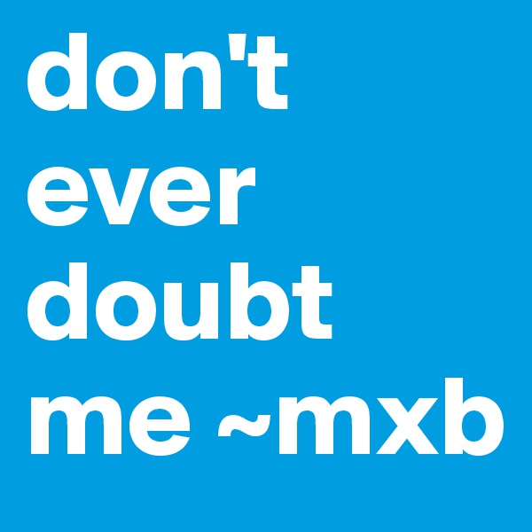 don't ever doubt me ~mxb