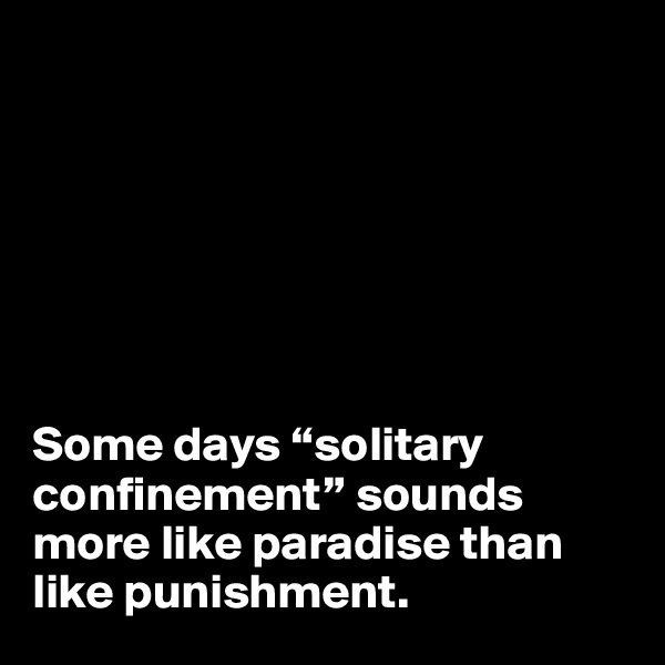 







Some days “solitary confinement” sounds more like paradise than like punishment.