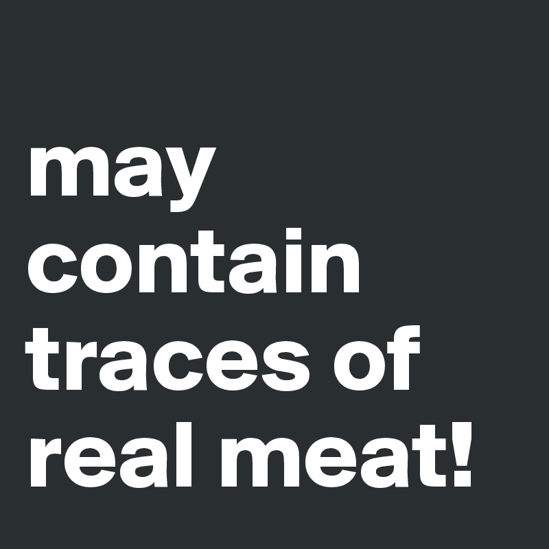 
may contain traces of real meat!
