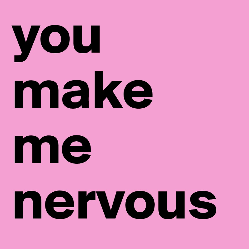 You Make Me Nervous Post By Simonlauper On Boldomatic