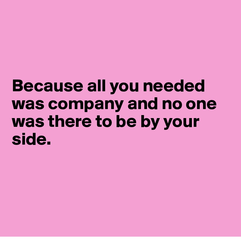 



Because all you needed was company and no one was there to be by your side.



