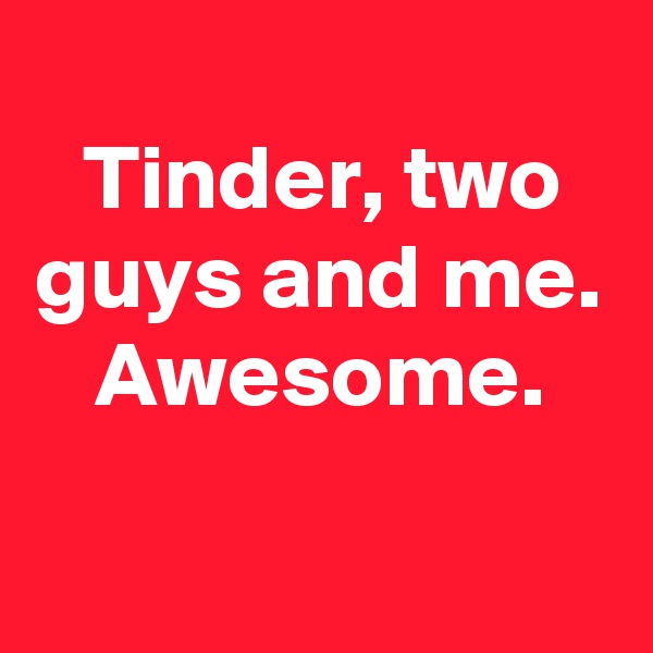 
Tinder, two guys and me. Awesome.
