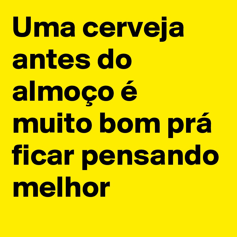 Uma cerveja antes do almoço é muito bom prá ficar pensando melhor