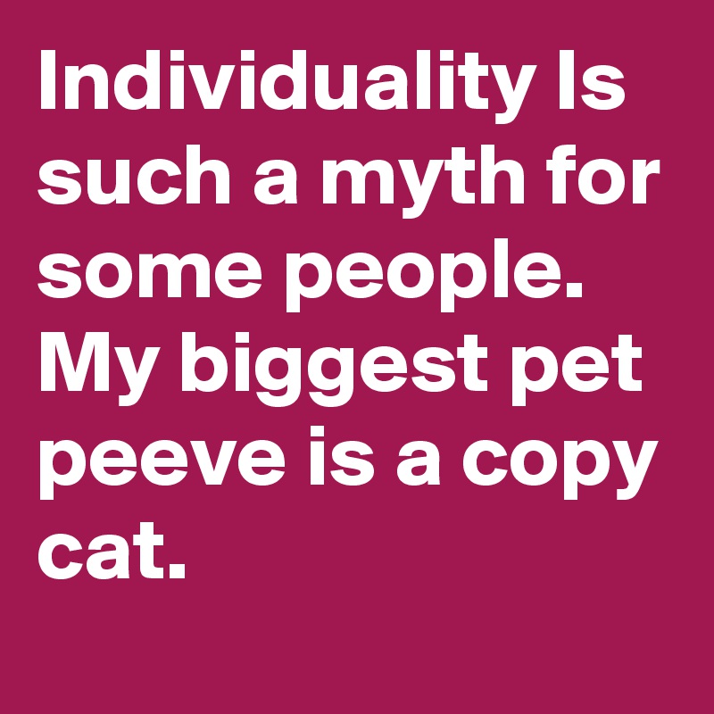 Individuality Is such a myth for some people. My biggest pet peeve is a copy cat.