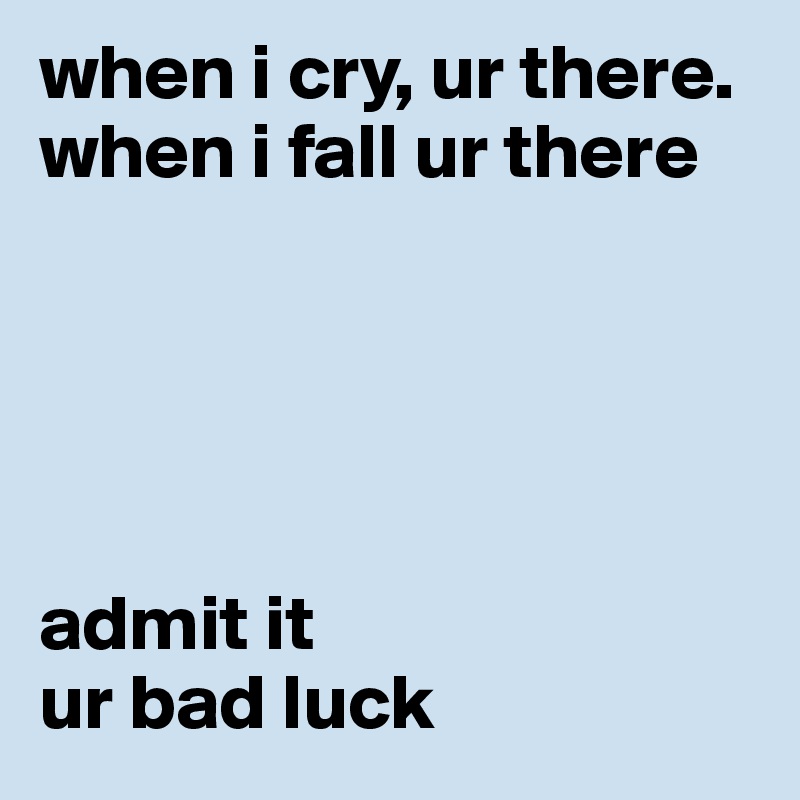 when i cry, ur there. when i fall ur there 





admit it 
ur bad luck 