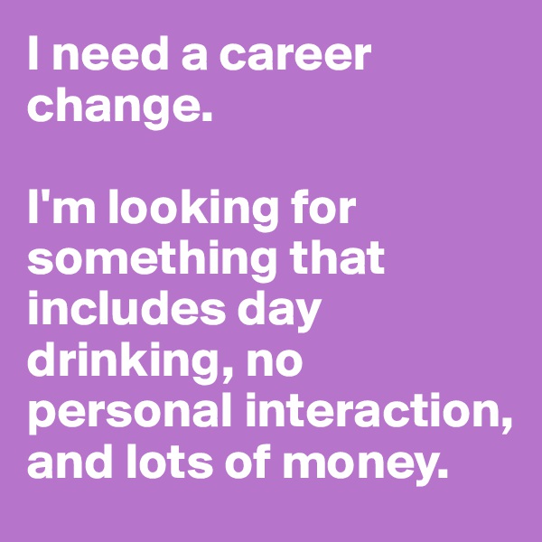 I need a career change.  

I'm looking for something that includes day drinking, no personal interaction, and lots of money.