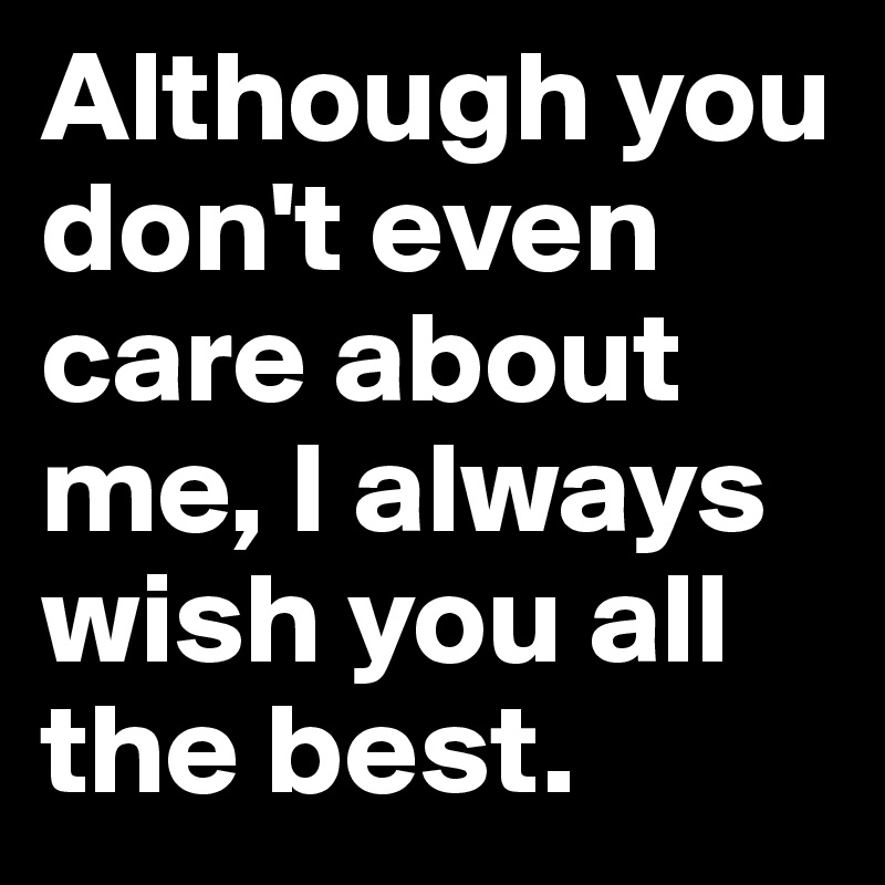 Although you don't even care about me, I always wish you all the best.