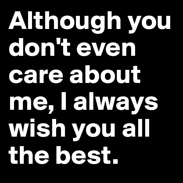 Although you don't even care about me, I always wish you all the best.