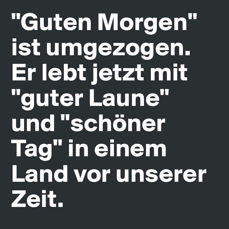 "Guten Morgen" ist umgezogen. Er lebt jetzt mit "guter Laune" und "schöner Tag" in einem Land vor unserer Zeit.