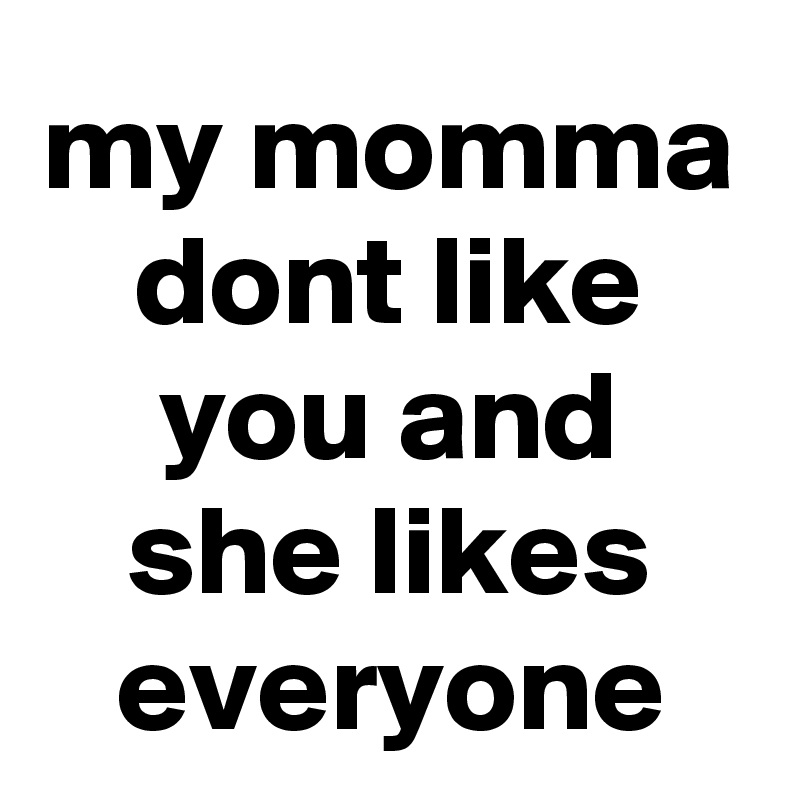 my momma dont like you and she likes everyone