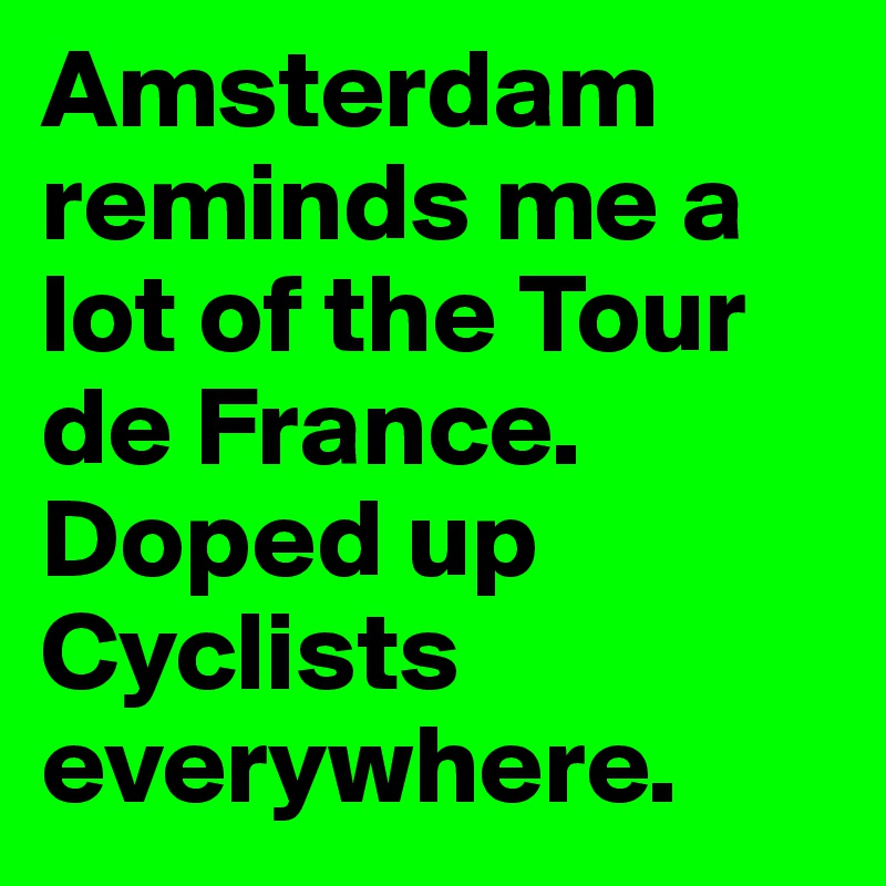 Amsterdam reminds me a lot of the Tour de France. Doped up Cyclists everywhere. 