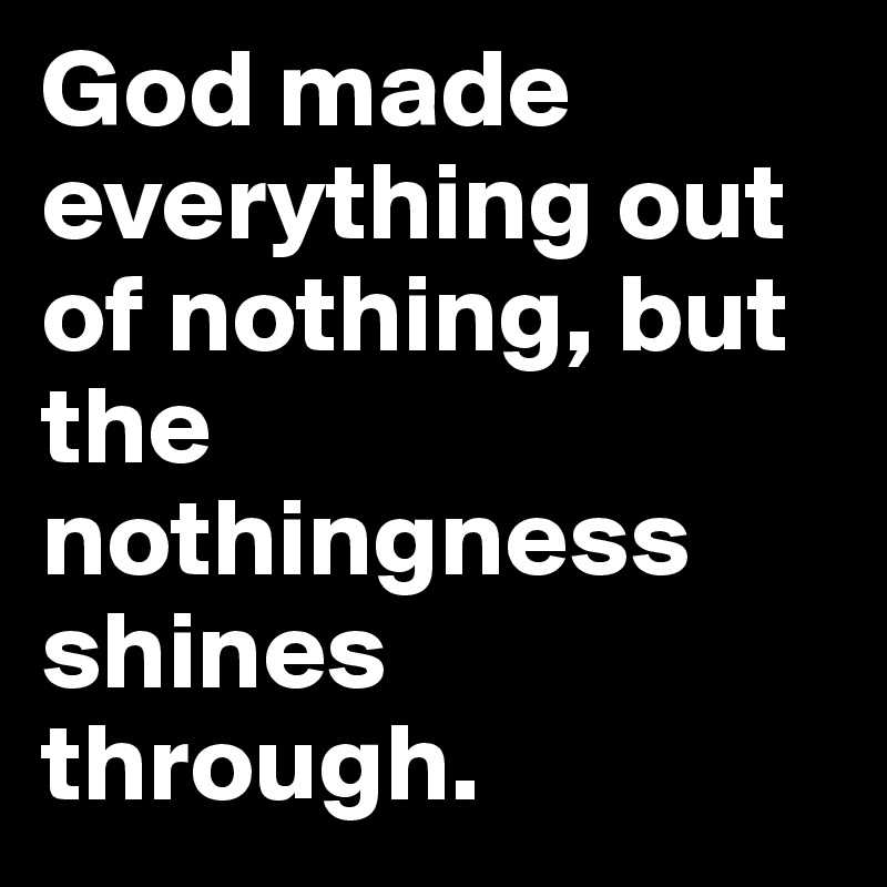 God made everything out of nothing, but the nothingness shines through.