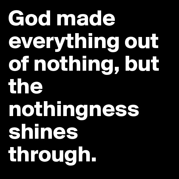 God made everything out of nothing, but the nothingness shines through.