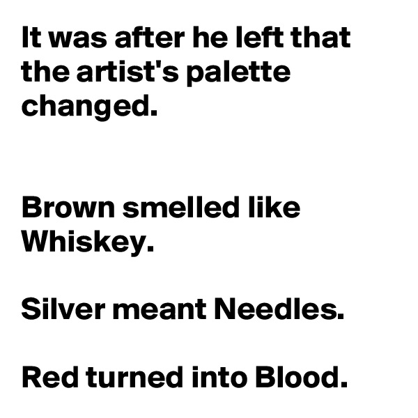 It was after he left that the artist's palette changed.


Brown smelled like Whiskey.

Silver meant Needles.

Red turned into Blood.