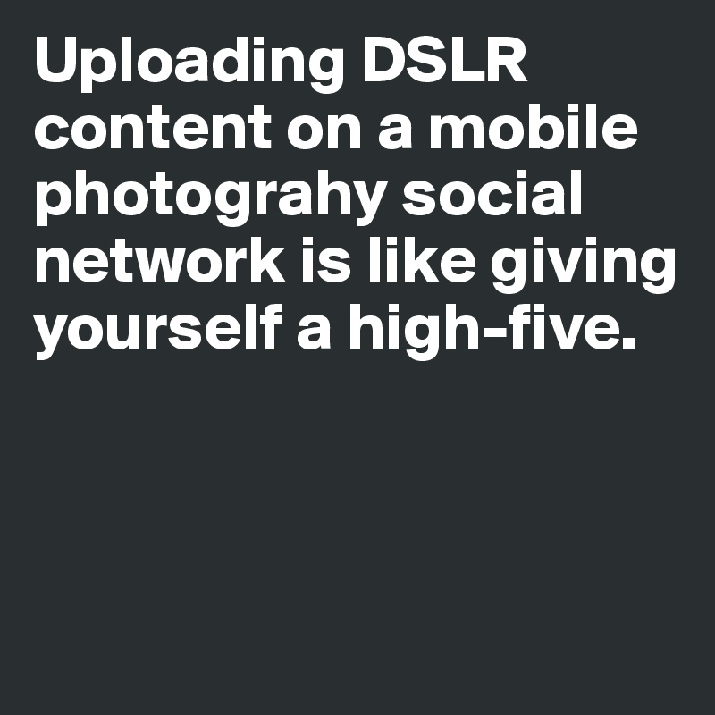 Uploading DSLR content on a mobile photograhy social network is like giving yourself a high-five.



