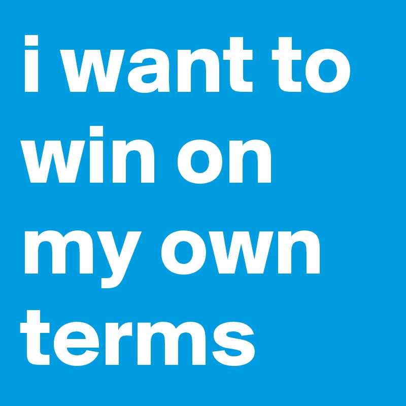 i want to win on my own terms