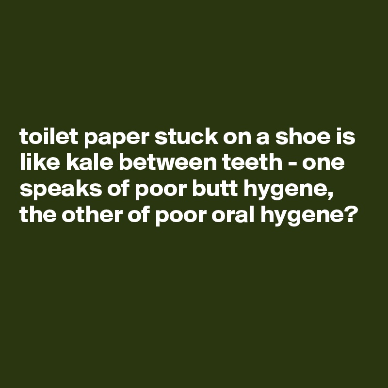 



toilet paper stuck on a shoe is like kale between teeth - one speaks of poor butt hygene, the other of poor oral hygene?




