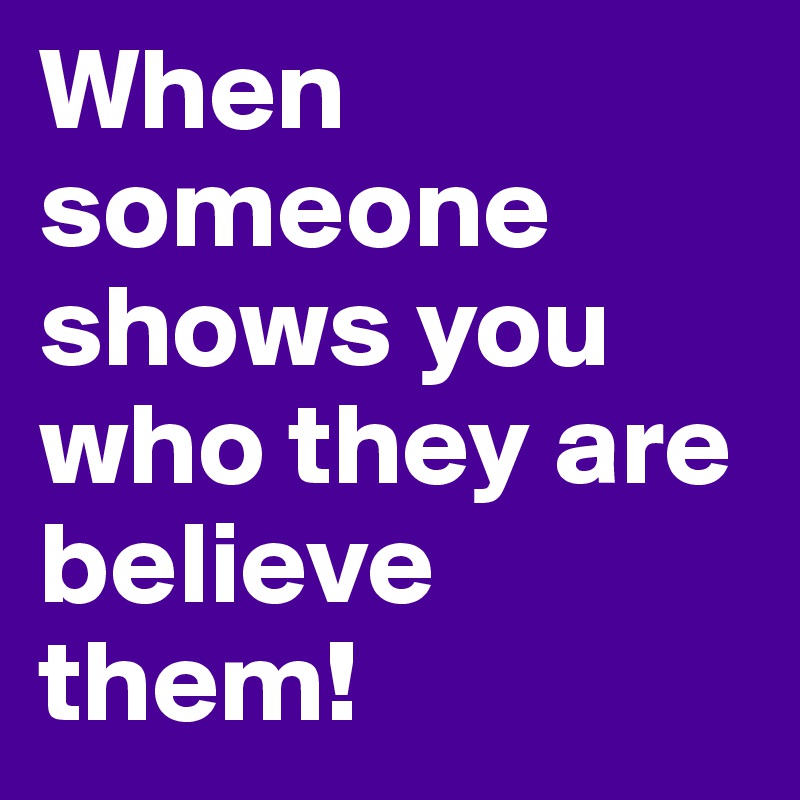 When someone shows you who they are believe them!