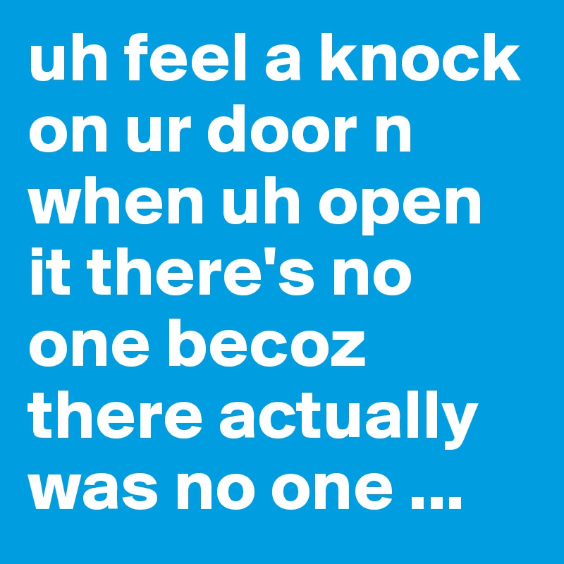 uh feel a knock on ur door n when uh open it there's no one becoz there actually was no one ...