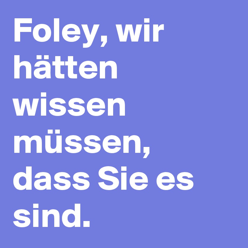 Foley, wir hätten wissen müssen, dass Sie es sind.