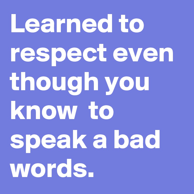 Learned to respect even though you know  to speak a bad words.