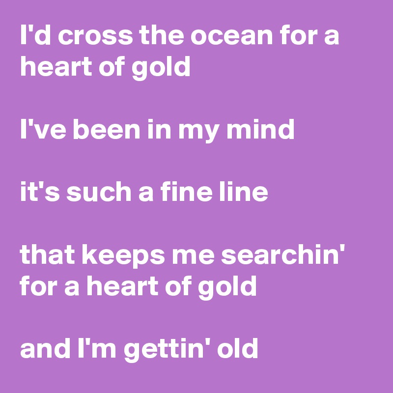 I'd cross the ocean for a heart of gold

I've been in my mind

it's such a fine line

that keeps me searchin' for a heart of gold

and I'm gettin' old