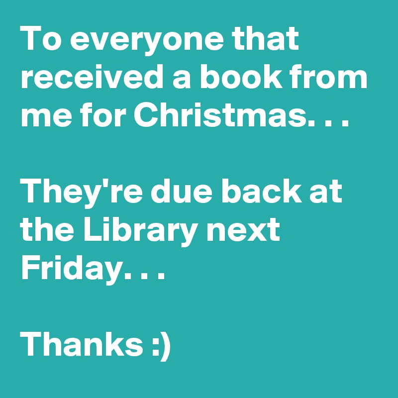 To everyone that received a book from me for Christmas. . .

They're due back at the Library next Friday. . .

Thanks :)