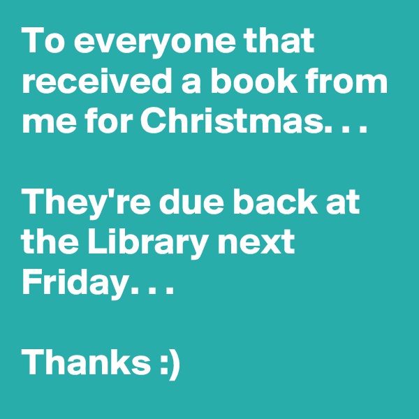 To everyone that received a book from me for Christmas. . .

They're due back at the Library next Friday. . .

Thanks :)