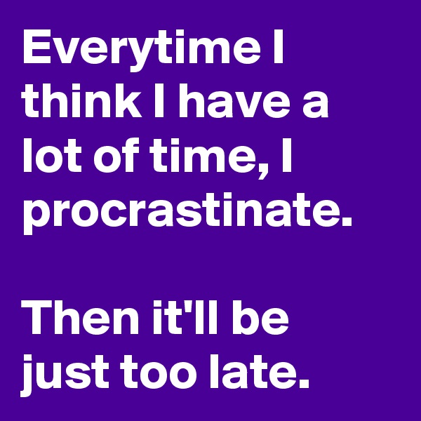 Everytime I think I have a lot of time, I procrastinate.

Then it'll be just too late.