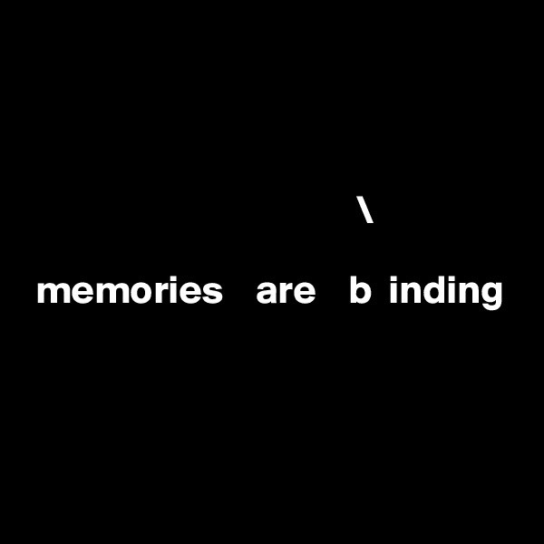 



                                         \
                                           
 memories    are    b  inding
                                          



