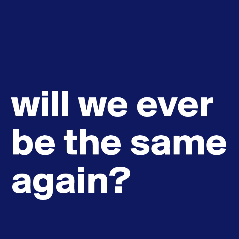 will we ever be the same again? - Post by bgirl.karry on Boldomatic