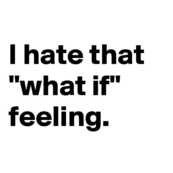 
I hate that "what if" feeling.
