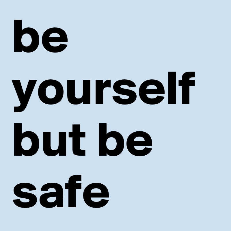 be yourself but be safe