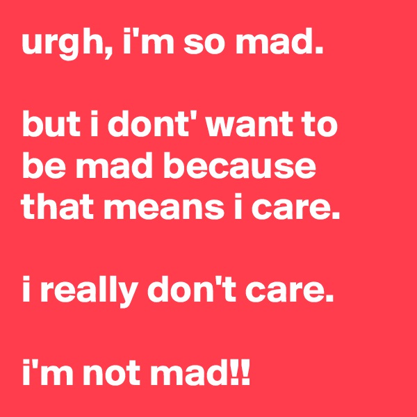 urgh, i'm so mad. 

but i dont' want to be mad because that means i care.

i really don't care.

i'm not mad!! 