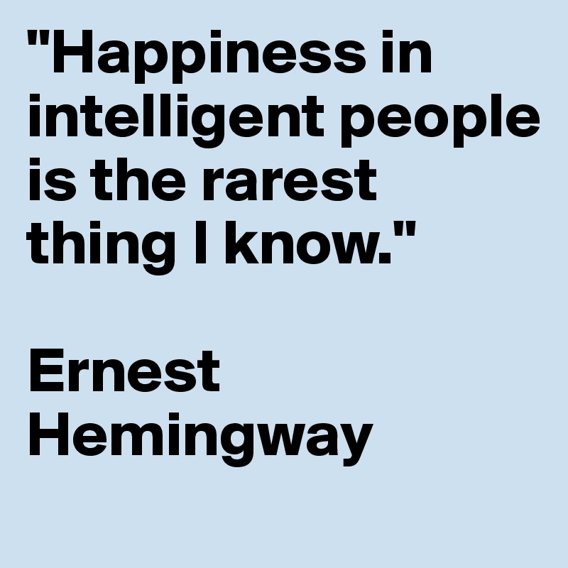 "Happiness in intelligent people is the rarest thing I know."

Ernest Hemingway