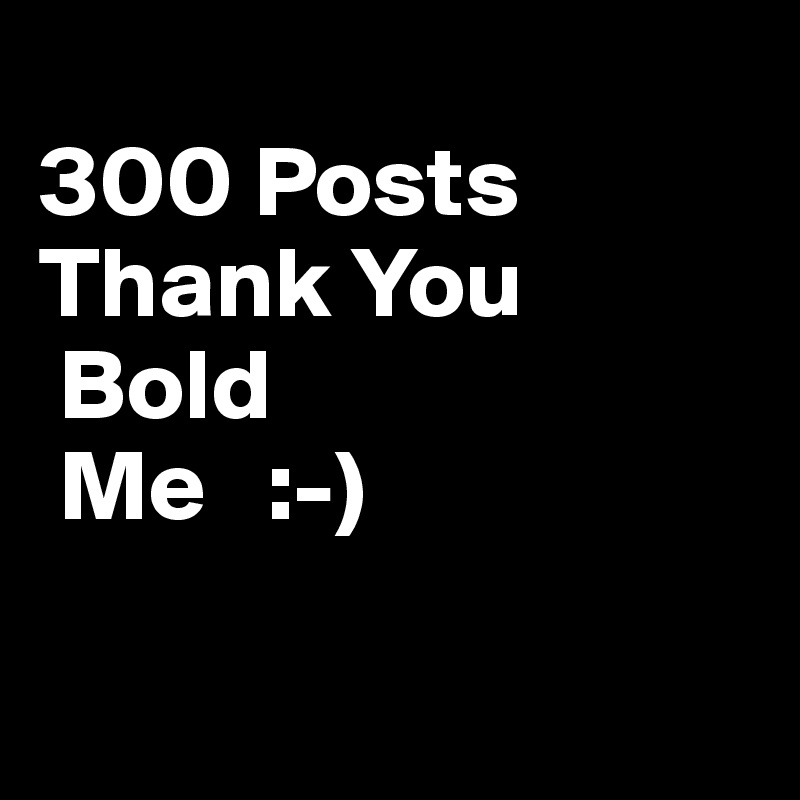 
300 Posts
Thank You
 Bold
 Me   :-)

