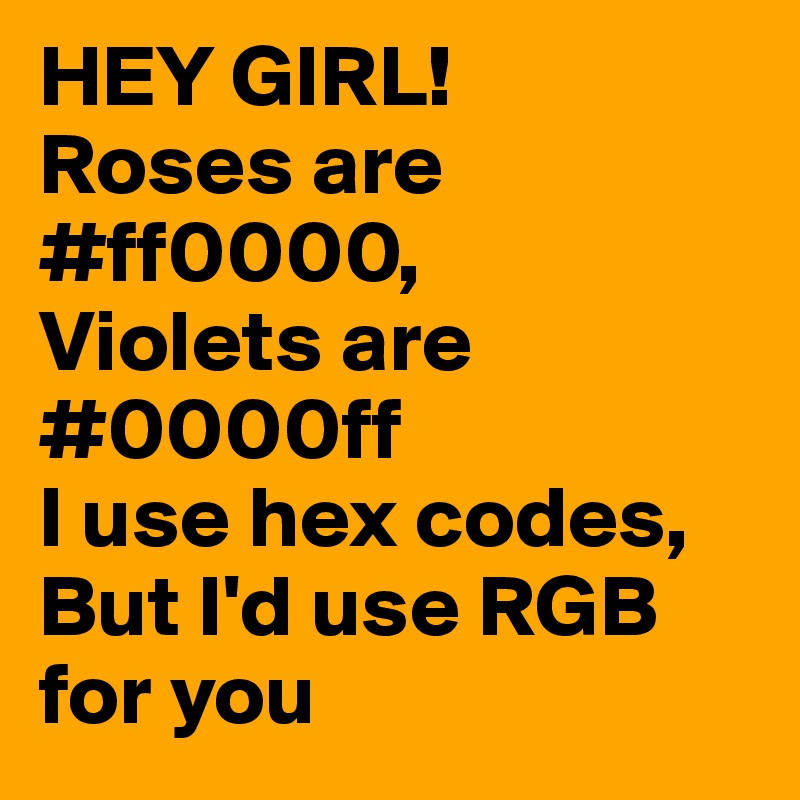 HEY GIRL!
Roses are #ff0000,
Violets are #0000ff
I use hex codes,
But I'd use RGB for you