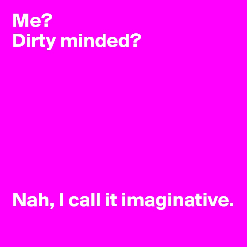 Me?
Dirty minded?







Nah, I call it imaginative.