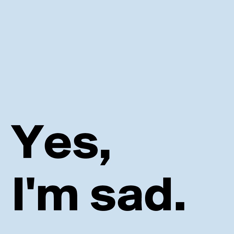 

Yes,
I'm sad.