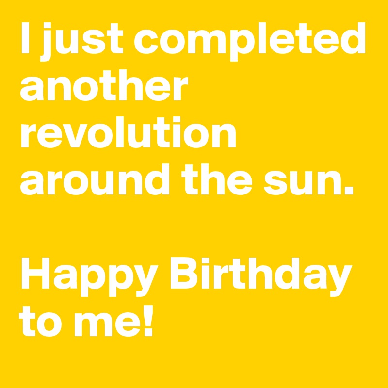 I just completed another revolution around the sun. 

Happy Birthday to me! 