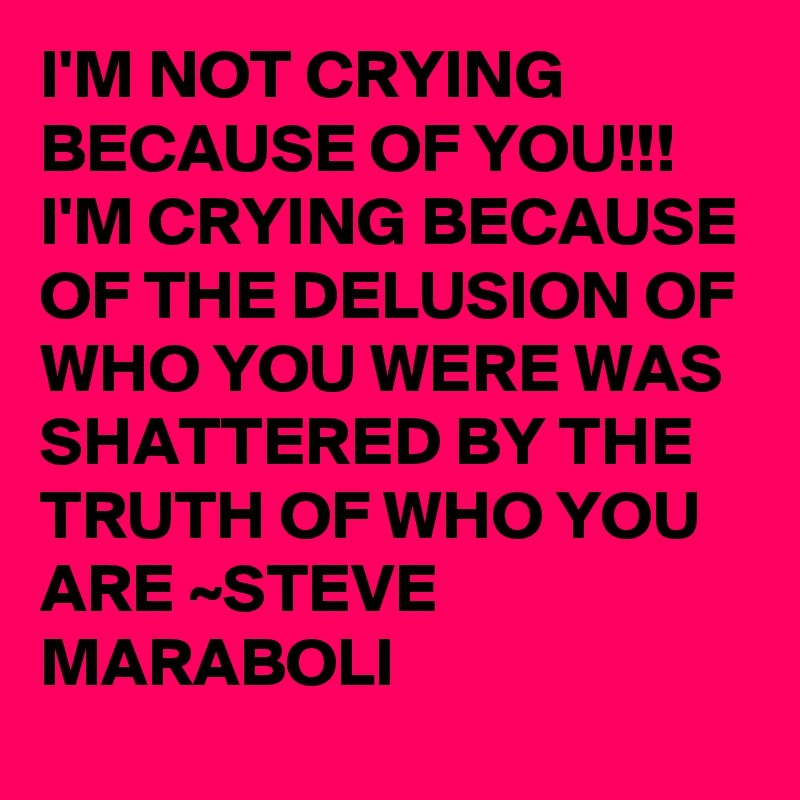 I'M NOT CRYING BECAUSE OF YOU!!! I'M CRYING BECAUSE OF THE DELUSION OF WHO YOU WERE WAS SHATTERED BY THE TRUTH OF WHO YOU ARE ~STEVE MARABOLI